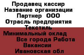 Продавец-кассир › Название организации ­ Партнер, ООО › Отрасль предприятия ­ Текстиль › Минимальный оклад ­ 40 000 - Все города Работа » Вакансии   . Ивановская обл.